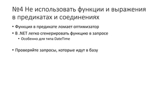№4 Не использовать функции и выражения 
в предикатах и соединениях 
• Функция в предикате ломает оптимизатор 
• В .NET легко сгенерировать функцию в запросе 
• Особенно для типа DateTime 
• Проверяйте запросы, которые идут в базу 
 
