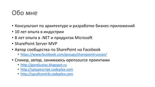 Обо мне 
• Консультант по архитектуре и разработке бизнес-приложений 
• 10 лет опыта в индустрии 
• 8 лет опыта в .NET и продуктах Microsoft 
• SharePoint Server MVP 
• Автор сообщества по SharePoint на Facebook 
• https://www.facebook.com/groups/sharepointrussian/ 
• Спикер, автор, занимаюсь opensource проектами 
• http://gandjustas.blogspot.ru 
• http://sptypescript.codeplex.com 
• http://spcafcontrib.codeplex.com 
 