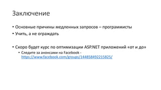 Заключение 
• Основные причины медленных запросов – программисты 
• Учить, а не ограждать 
• Скоро будет курс по оптимизации ASP.NET приложений «от и до» 
• Следите за анонсами на Facebook - 
https://www.facebook.com/groups/144858492215825/ 
 