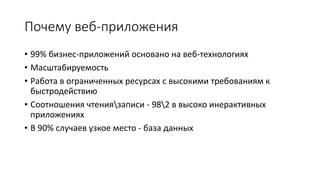 Почему веб-приложения 
• 99% бизнес-приложений основано на веб-технологиях 
• Масштабируемость 
• Работа в ограниченных ресурсах с высокими требованиям к 
быстродействию 
• Соотношения чтениязаписи - 982 в высоко инерактивных 
приложениях 
• В 90% случаев узкое место - база данных 
 