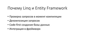 Почему Linq и Entity Framework 
• Проверка запросов в момент компиляции 
• Декомпозиция запросов 
• Code-first создание базы данных 
• Интеграция в фреймворк 
 
