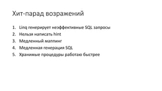 Хит-парад возражений 
1. Linq генерирует неэффективные SQL запросы 
2. Нельзя написать hint 
3. Медленный маппинг 
4. Медленная генерация SQL 
5. Хранимые процедуры работаю быстрее 
 