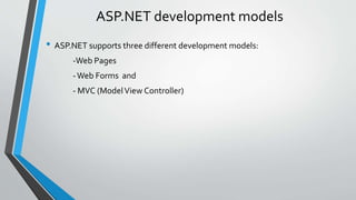 ASP.NET development models 
• ASP.NET supports three different development models: 
-Web Pages 
-Web Forms and 
- MVC (Model View Controller) 
 
