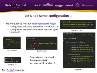 Let’s add some configuration … 
• No more .config file ! But a new lightweight model 
– Configuartion that works everywhere (Core & Full CLR) 
– Configuration can be instantiated and initialized by the 
application 
Project.json 
Config.json Config.xml 
Config.ini 
Supports also command 
line arguments & 
environement variables ! 
Tip : ConfigR may help… Program.cs 
 