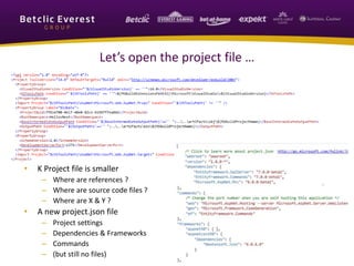 Let’s open the project file … 
What’s different ? 
• K Project file is smaller 
– Where are references ? 
– Where are source code files ? 
– Where are X & Y ? 
• A new project.json file 
– Project settings 
– Dependencies & Frameworks 
– Commands 
– (but still no files) 
 