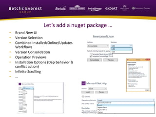 Let’s add a nuget package … 
• Brand New UI 
• Version Selection 
• Combined Installed/Online/Updates 
Workflows 
• Version Consolidation 
• Operation Previews 
• Installation Options (Dep behavior & 
conflict action) 
• Infinite Scrolling 
• … 
 
