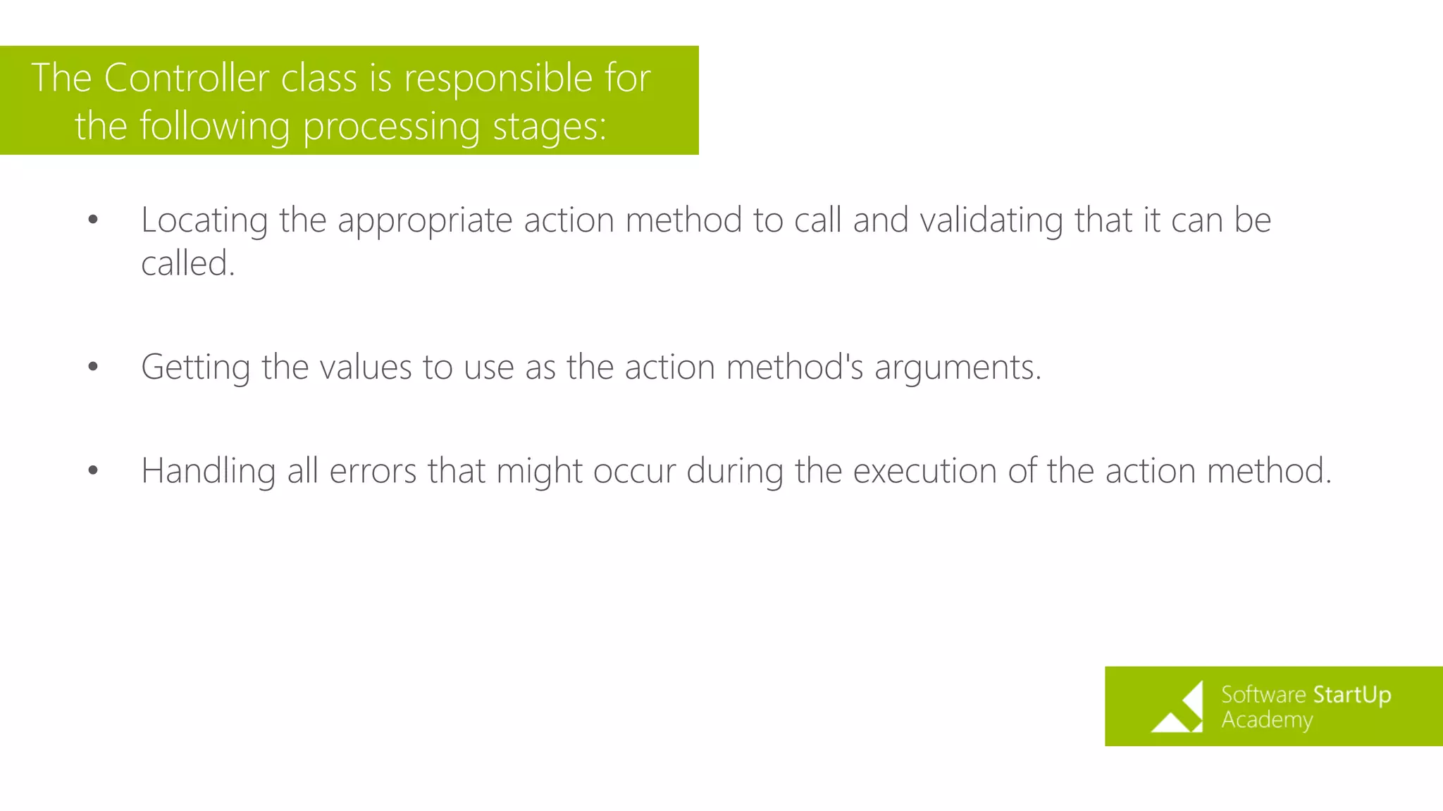 The Controller class is responsible for
the following processing stages:
• Locating the appropriate action method to call and validating that it can be
called.
• Getting the values to use as the action method's arguments.
• Handling all errors that might occur during the execution of the action method.
 