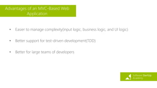 Advantages of an MVC-Based Web
Application
• Easier to manage complexity(input logic, business logic, and UI logic)
• Better support for test-driven development(TDD)
• Better for large teams of developers
 