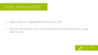 Entity framework(EF)
• Object relational mapper(ORM) framework for .NET
• Eliminates the need for most of the data-access code that developers usually
need to write.
 