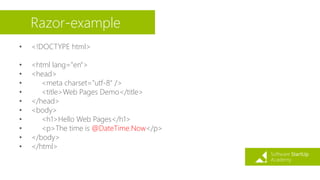 Razor-example
• <!DOCTYPE html>
• <html lang="en">
• <head>
• <meta charset="utf-8" />
• <title>Web Pages Demo</title>
• </head>
• <body>
• <h1>Hello Web Pages</h1>
• <p>The time is @DateTime.Now</p>
• </body>
• </html>
 