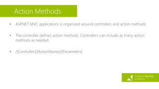 Action Methods
• ASP.NET MVC applications is organized around controllers and action methods.
• The controller defines action methods. Controllers can include as many action
methods as needed.
• /[Controller]/[ActionName]/[Parameters]
 
