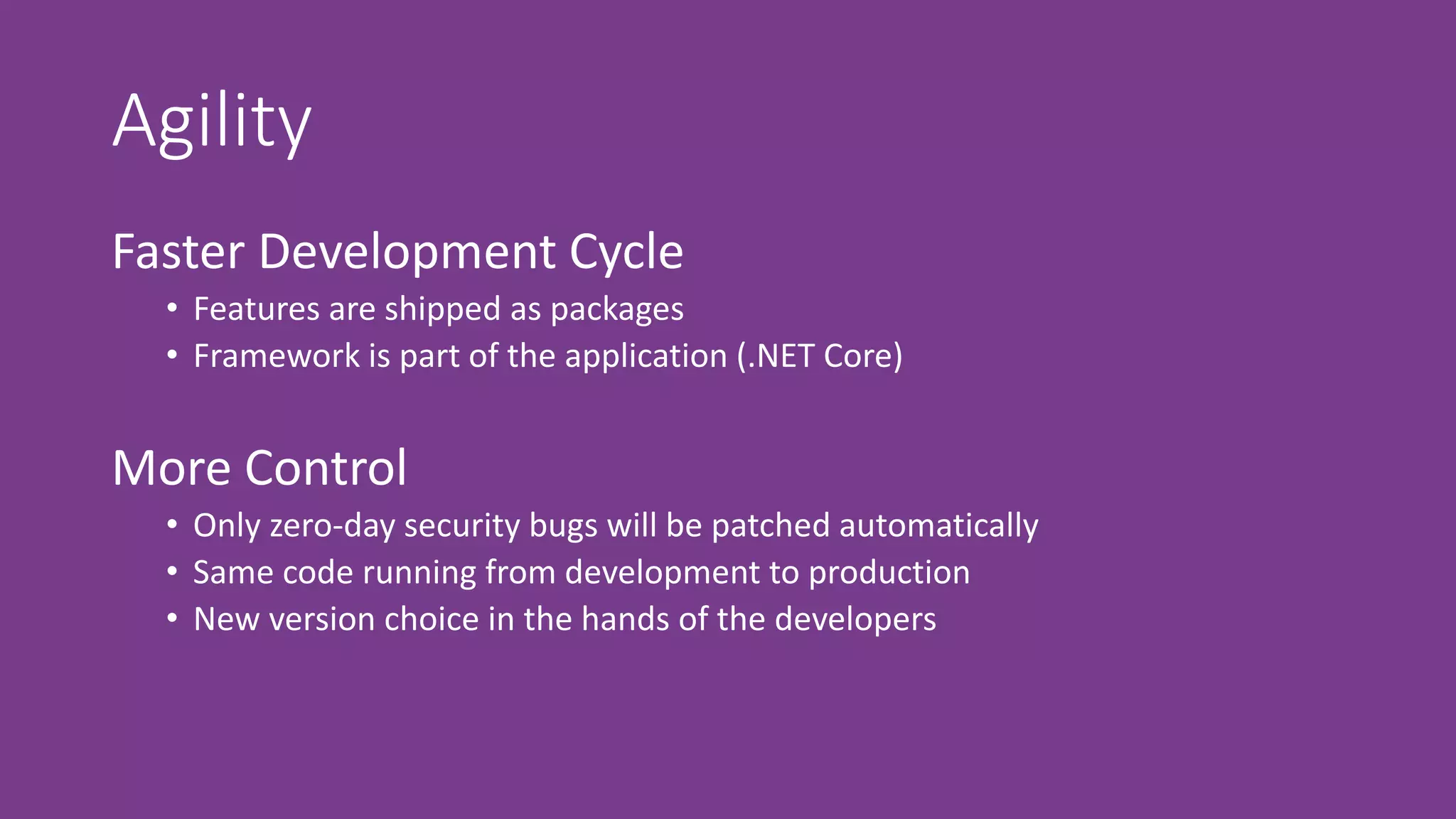 Agility
Faster Development Cycle
• Features are shipped as packages
• Framework is part of the application (.NET Core)
More Control
• Only zero-day security bugs will be patched automatically
• Same code running from development to production
• New version choice in the hands of the developers
 