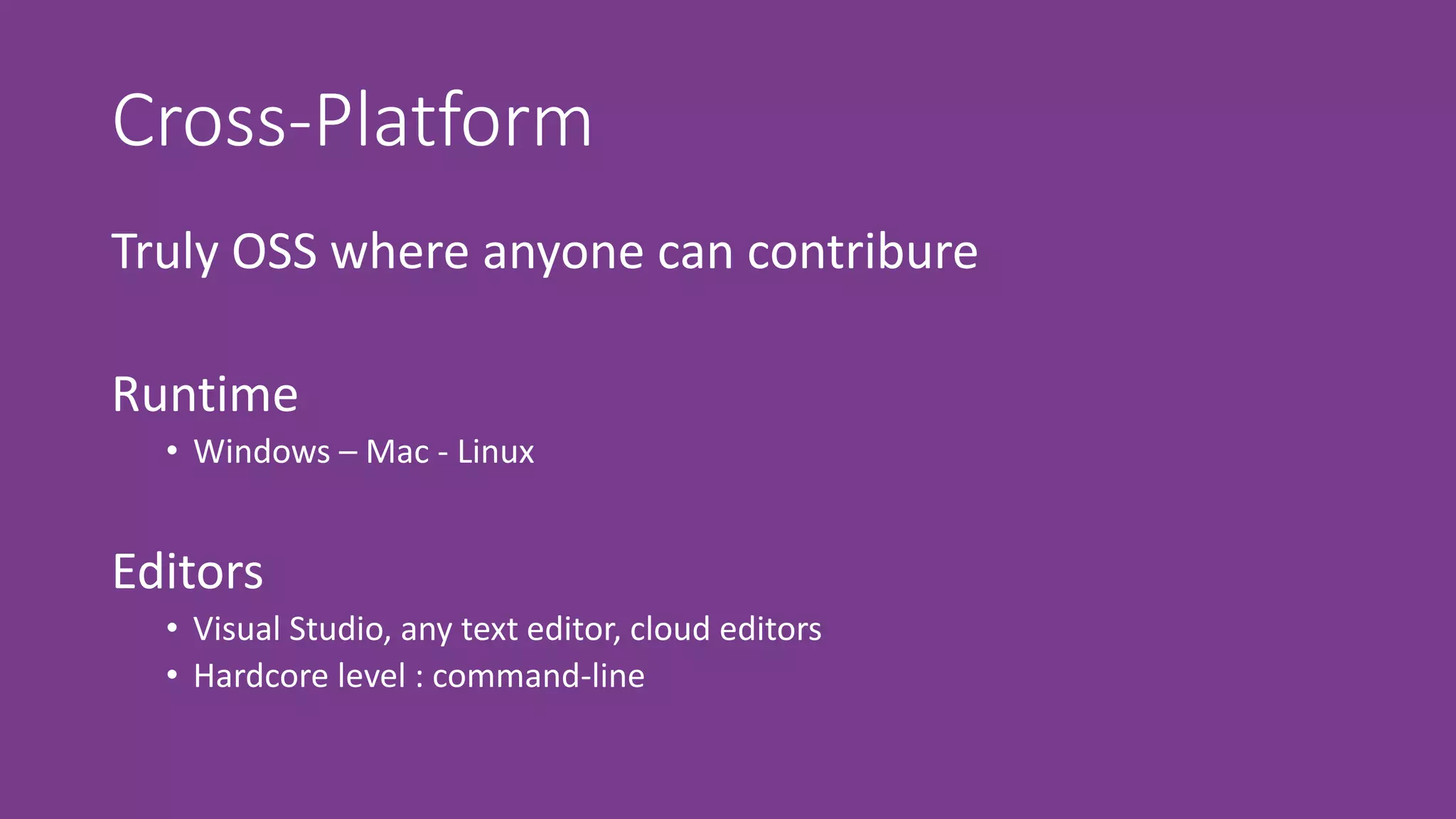 Cross-Platform
Truly OSS where anyone can contribure
Editors
• Visual Studio, any text editor, cloud editors
• Hardcore level : command-line
Runtime
• Windows – Mac - Linux
 