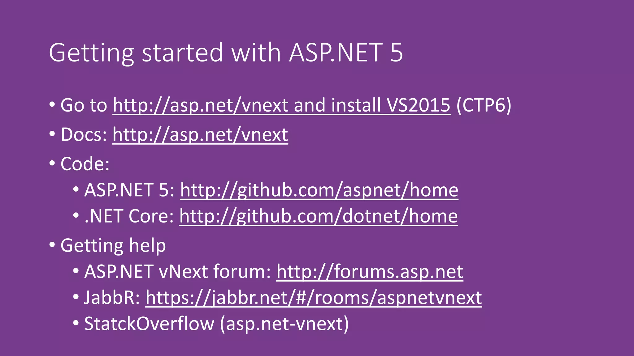 Getting started with ASP.NET 5
• Go to http://asp.net/vnext and install VS2015 (CTP6)
• Docs: http://asp.net/vnext
• Code:
• ASP.NET 5: http://github.com/aspnet/home
• .NET Core: http://github.com/dotnet/home
• Getting help
• ASP.NET vNext forum: http://forums.asp.net
• JabbR: https://jabbr.net/#/rooms/aspnetvnext
• StatckOverflow (asp.net-vnext)
 