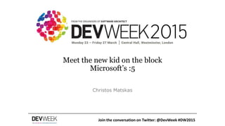 Meet the new kid on the block
Microsoft’s :5
Christos Matskas
Join the conversation on Twitter: @DevWeek #DW2015
 