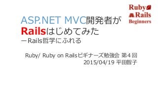 ASP.NET MVC開発者が
Railsはじめてみた
ーRails哲学にふれる
Ruby/ Ruby on Railsビギナーズ勉強会 第４回
2015/04/19 平田智子
 