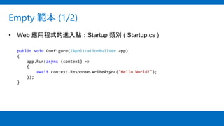 Empty 範本 (1/2)
• Web 應用程式的進入點：Startup 類別 ( Startup.cs )
public void Configure(IApplicationBuilder app)
{
app.Run(async (context) =>
{
await context.Response.WriteAsync("Hello World!");
});
}
 