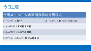 今日主題
使用 ASP.NET 5 實戰開發雲端應用程式
01 | ASP.NET 5 簡介 05 | ASP.NET 5 與 Azure Web App
02 | ASP.NET 5 專案範本介紹
03 | ASP.NET 5 執行生命週期
04 | Visual Studio 2015 開發工具支援
 