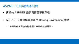 ASP.NET 5 預設錯誤頁面
• 傳統的 ASP.NET 錯誤頁面已不復存在
• ASP.NET 5 預設錯誤頁面由 Hosting Environment 提供
• 不同的宿主環境可能會顯示不同的錯誤頁面！
 