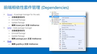 前端相依性套件管理 (Dependencies)
• Bower - A package manager for the web
– 自動維護相依性
– Uninstall Package
– Update Package
– 編輯 bower.json 支援 Intellisense
• NPM - node package manager
– 自動維護相依性
– Uninstall Package
– Update Package
– 編輯 package.json 支援 Intellisense
• Gulp
– 編輯 gulpfile.js 支援 Intellisense
 