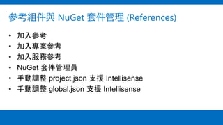 參考組件與 NuGet 套件管理 (References)
• 加入參考
• 加入專案參考
• 加入服務參考
• NuGet 套件管理員
• 手動調整 project.json 支援 Intellisense
• 手動調整 global.json 支援 Intellisense
 