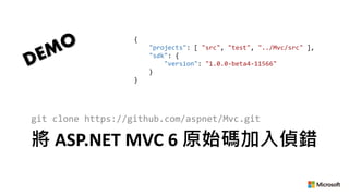 將 ASP.NET MVC 6 原始碼加入偵錯
git clone https://github.com/aspnet/Mvc.git
{
"projects": [ "src", "test", "../Mvc/src" ],
"sdk": {
"version": "1.0.0-beta4-11566"
}
}
 
