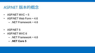 ASP.NET 版本的概念
• ASP.NET MVC ~ 5
• ASP.NET Web Form ~ 4.6
– .NET Framework ~ 4.6
• ASP.NET 5
• ASP.NET MVC 6
– .NET Framework ~ 4.6
– .NET Core 5
 