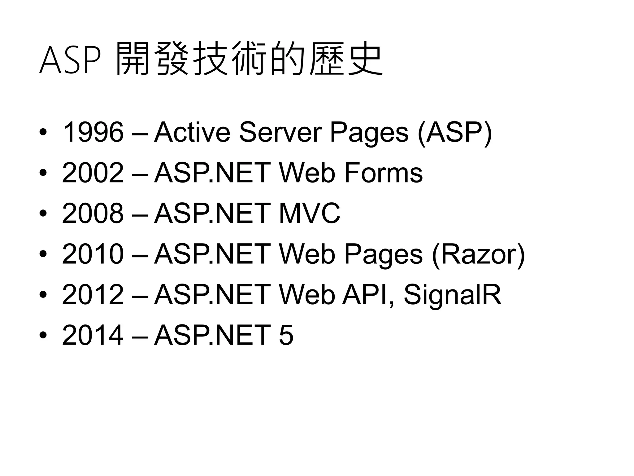 ASP 開發技術的歷史
• 1996 – Active Server Pages (ASP)
• 2002 – ASP.NET Web Forms
• 2008 – ASP.NET MVC
• 2010 – ASP.NET Web Pages (Razor)
• 2012 – ASP.NET Web API, SignalR
• 2014 – ASP.NET 5
 