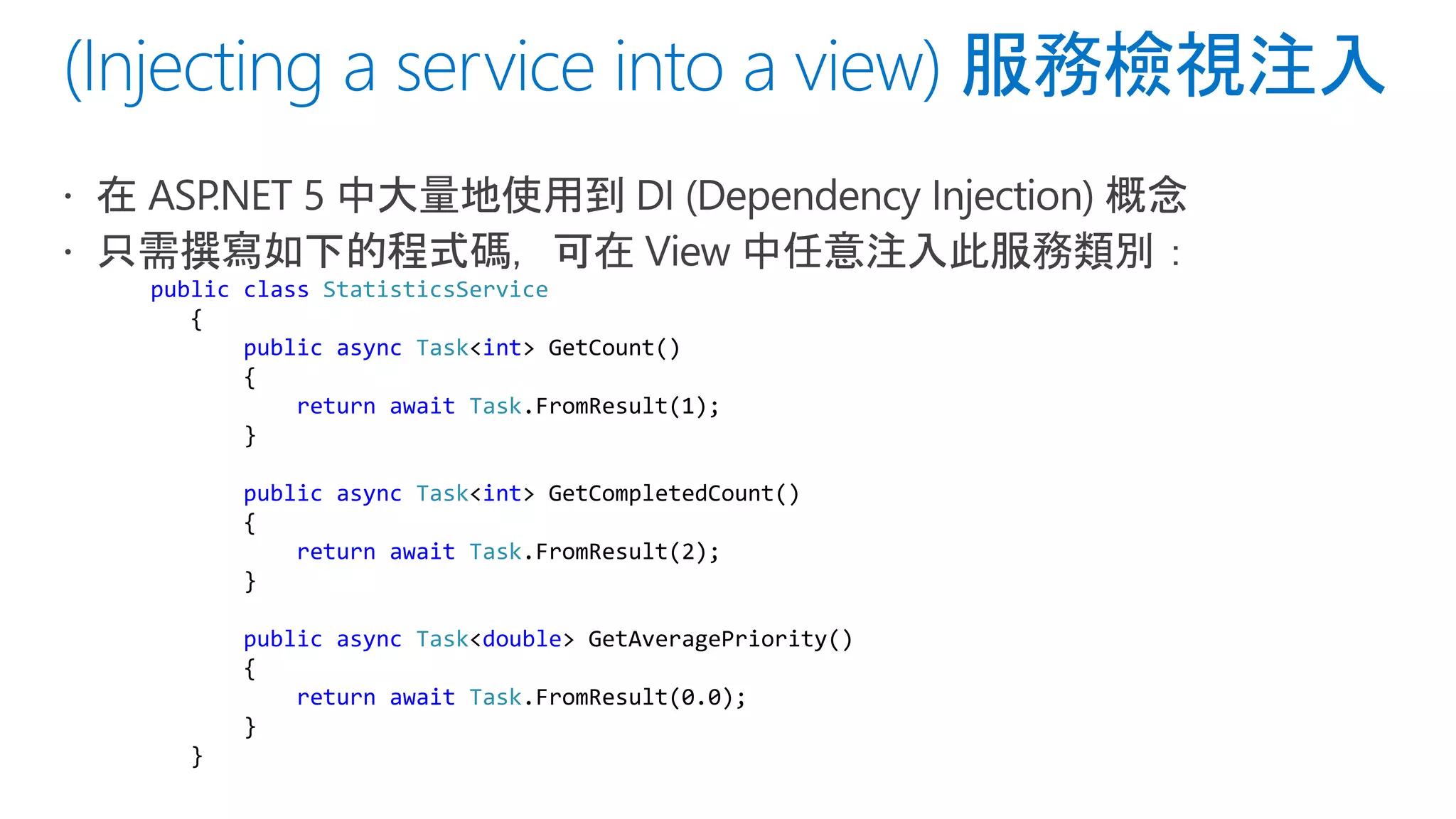 public class StatisticsService
{
public async Task<int> GetCount()
{
return await Task.FromResult(1);
}
public async Task<int> GetCompletedCount()
{
return await Task.FromResult(2);
}
public async Task<double> GetAveragePriority()
{
return await Task.FromResult(0.0);
}
}
 
