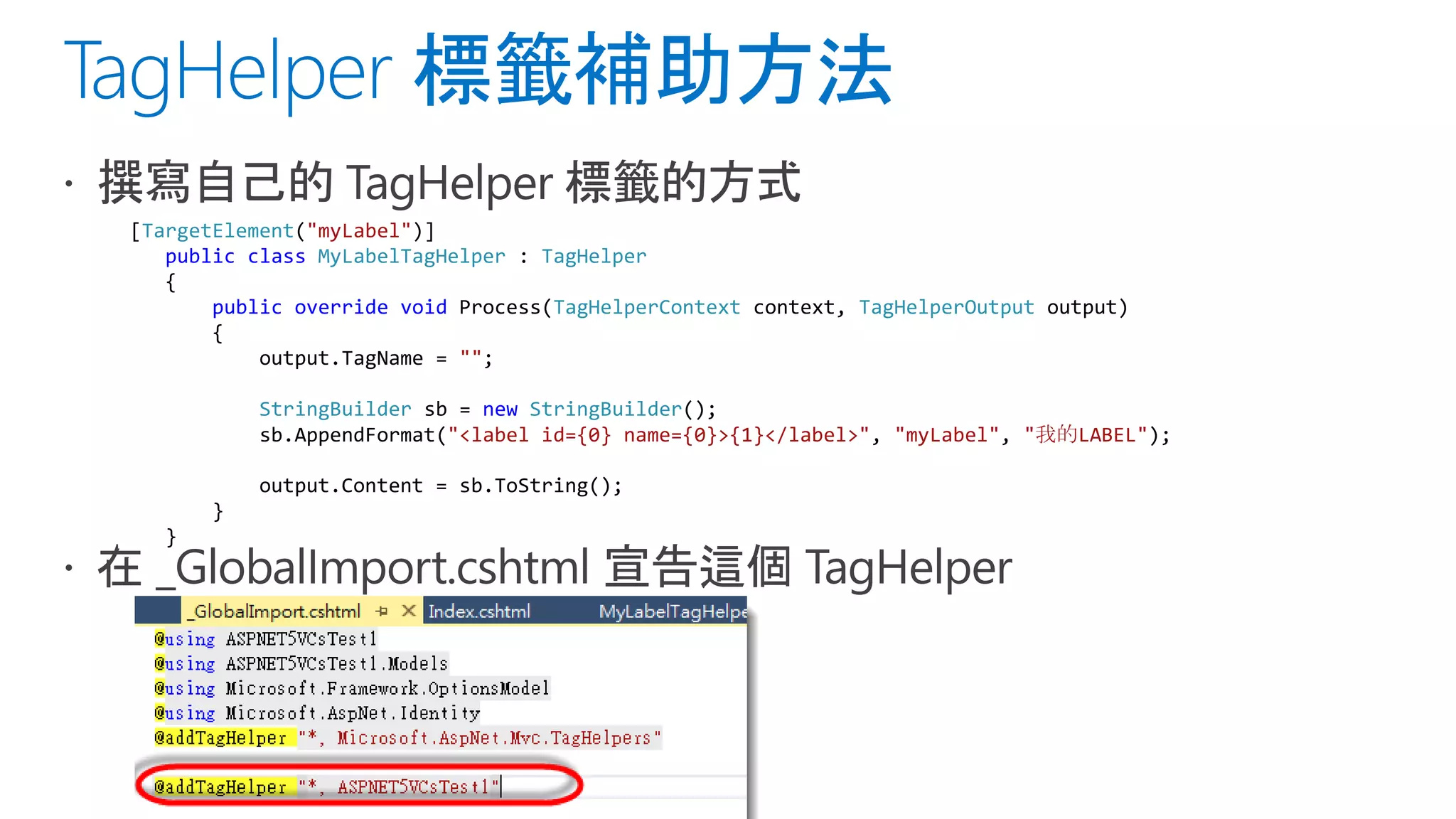 [TargetElement("myLabel")]
public class MyLabelTagHelper : TagHelper
{
public override void Process(TagHelperContext context, TagHelperOutput output)
{
output.TagName = "";
StringBuilder sb = new StringBuilder();
sb.AppendFormat("<label id={0} name={0}>{1}</label>", "myLabel", "我的LABEL");
output.Content = sb.ToString();
}
}
 
