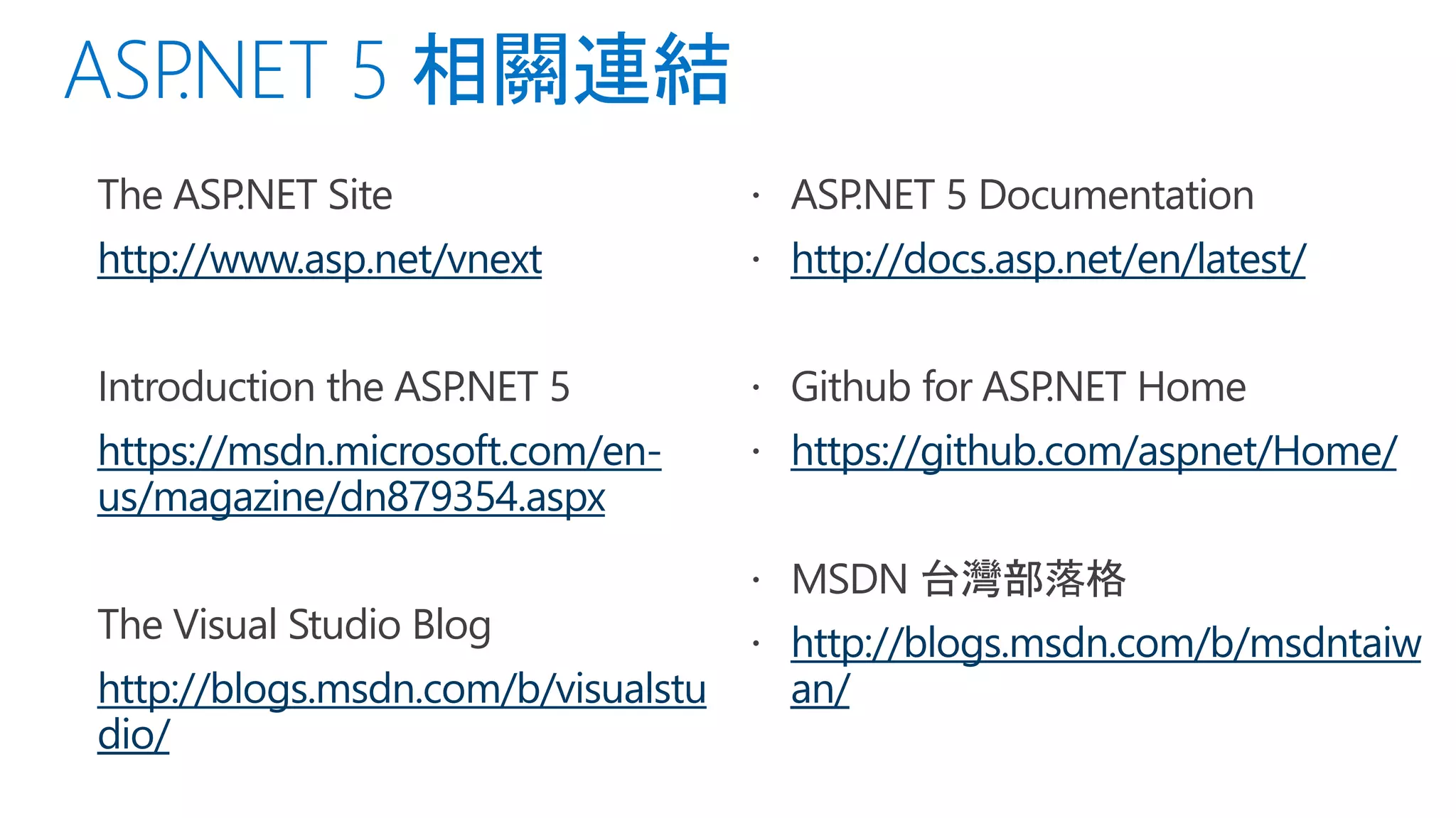  The ASP.NET Site
 http://www.asp.net/vnext
 Introduction the ASP.NET 5
 https://msdn.microsoft.com/en-
us/magazine/dn879354.aspx
 The Visual Studio Blog
 http://blogs.msdn.com/b/visualstu
dio/
 ASP.NET 5 Documentation
 http://docs.asp.net/en/latest/
 Github for ASP.NET Home
 https://github.com/aspnet/Home/
 MSDN 台灣部落格
 http://blogs.msdn.com/b/msdntaiw
an/
 