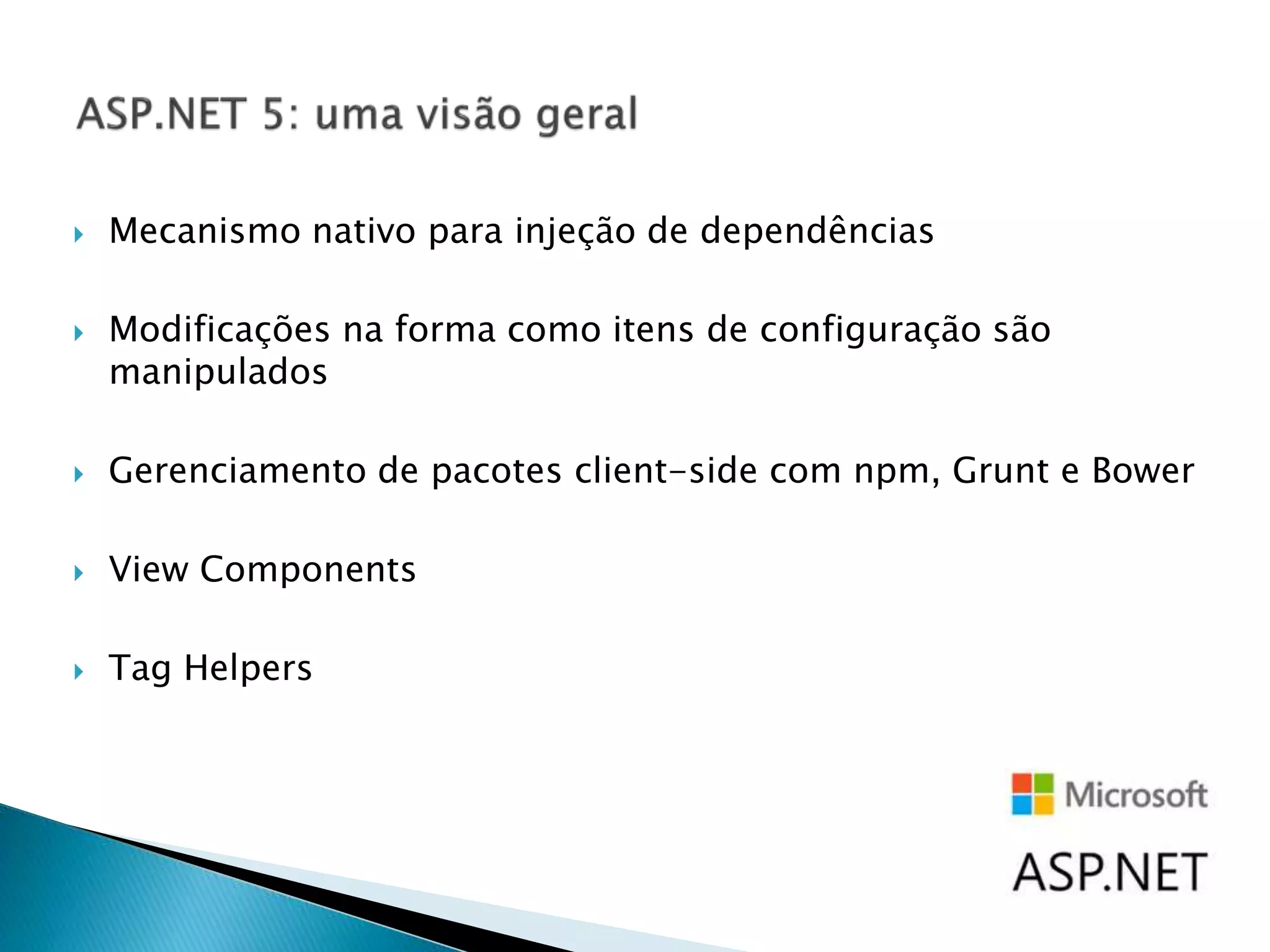  Mecanismo nativo para injeção de dependências
 Modificações na forma como itens de configuração são
manipulados
 Gerenciamento de pacotes client-side com npm, Grunt e Bower
 View Components
 Tag Helpers
 