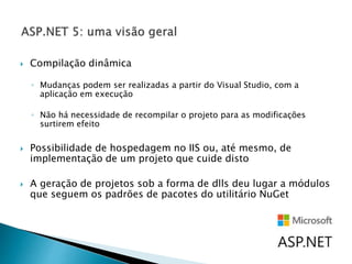  Compilação dinâmica
◦ Mudanças podem ser realizadas a partir do Visual Studio, com a
aplicação em execução
◦ Não há necessidade de recompilar o projeto para as modificações
surtirem efeito
 Possibilidade de hospedagem no IIS ou, até mesmo, de
implementação de um projeto que cuide disto
 A geração de projetos sob a forma de dlls deu lugar a módulos
que seguem os padrões de pacotes do utilitário NuGet
 