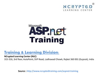 Source : http://www.ncryptedtraining.com/aspnet-training
Training & Learning Division:
NCrypted Learning Center (NLC)
315-316, 3rd floor, AutoPoint, SVP Road, Lodhawad Chowk, Rajkot 360 001 (Gujarat), India
 