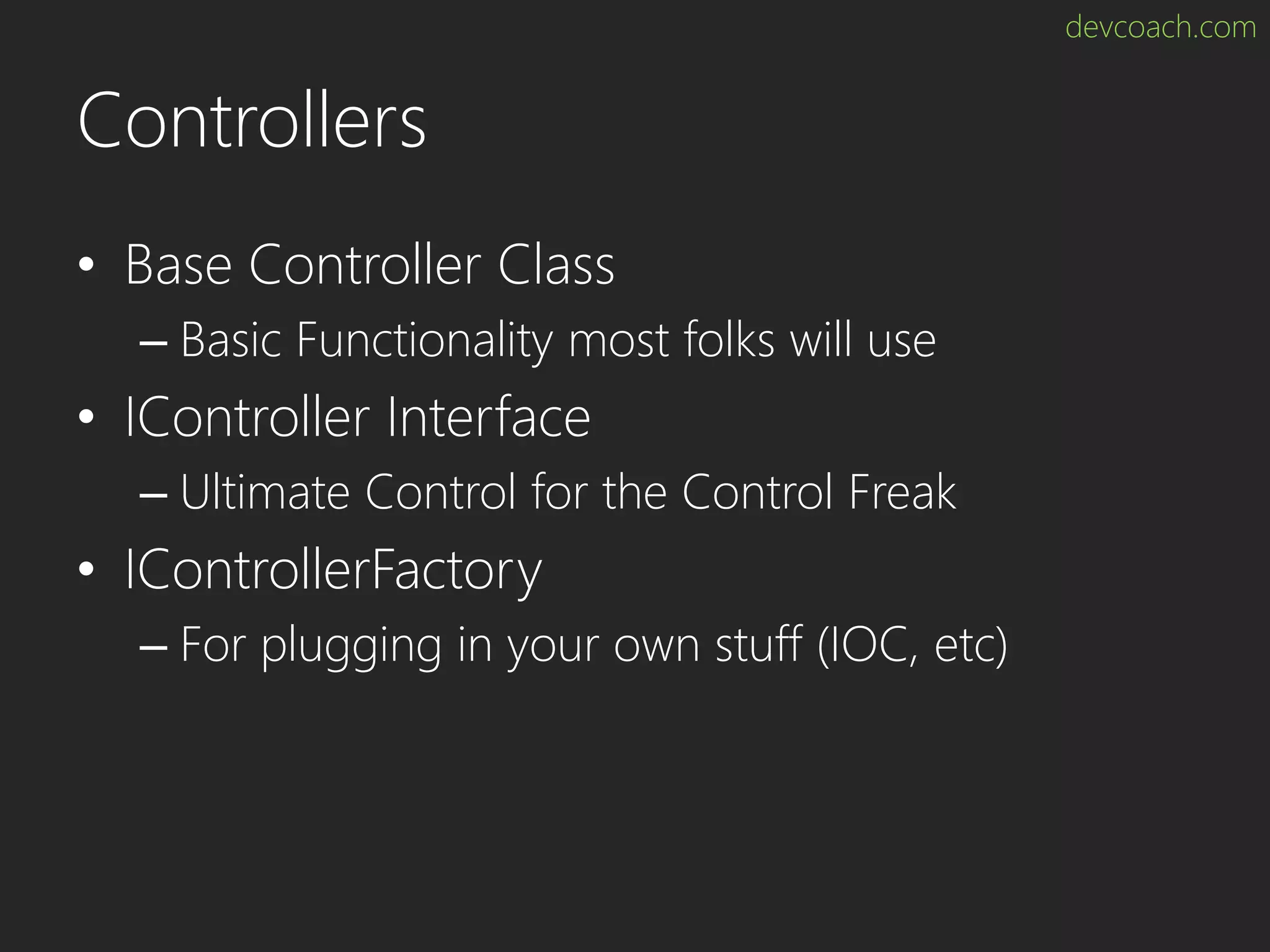 devcoach.com Controllers • Base Controller Class – Basic Functionality most folks will use • IController Interface – Ultimate Control for the Control Freak • IControllerFactory – For plugging in your own stuff (IOC, etc) 