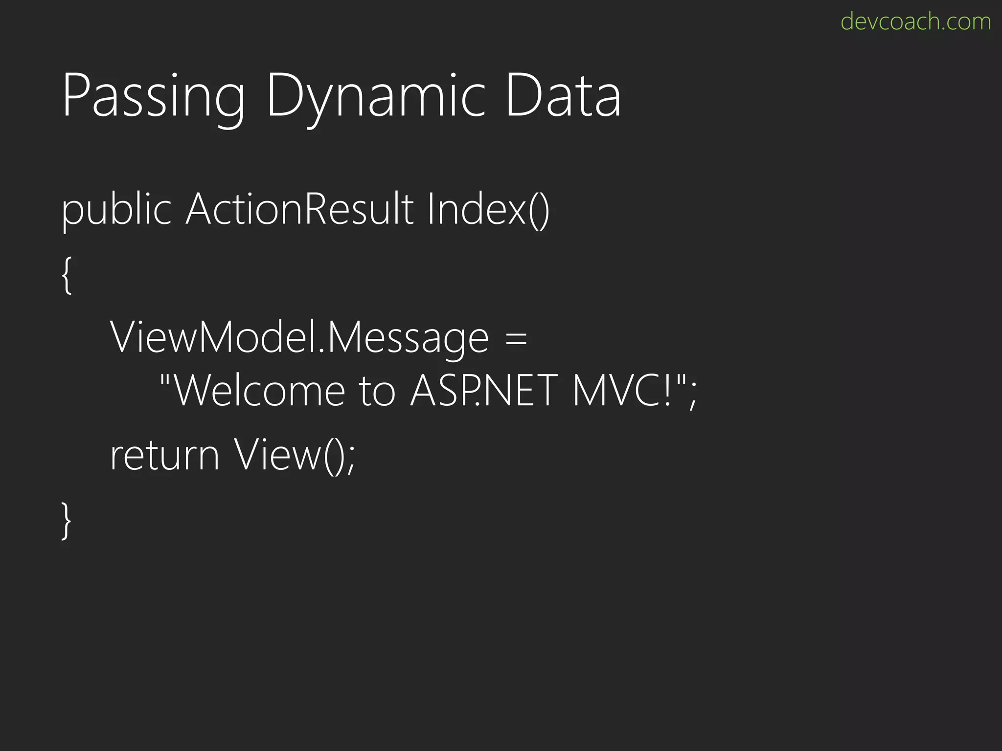 devcoach.com Passing Dynamic Data public ActionResult Index() { ViewModel.Message = "Welcome to ASP.NET MVC!"; return View(); } 