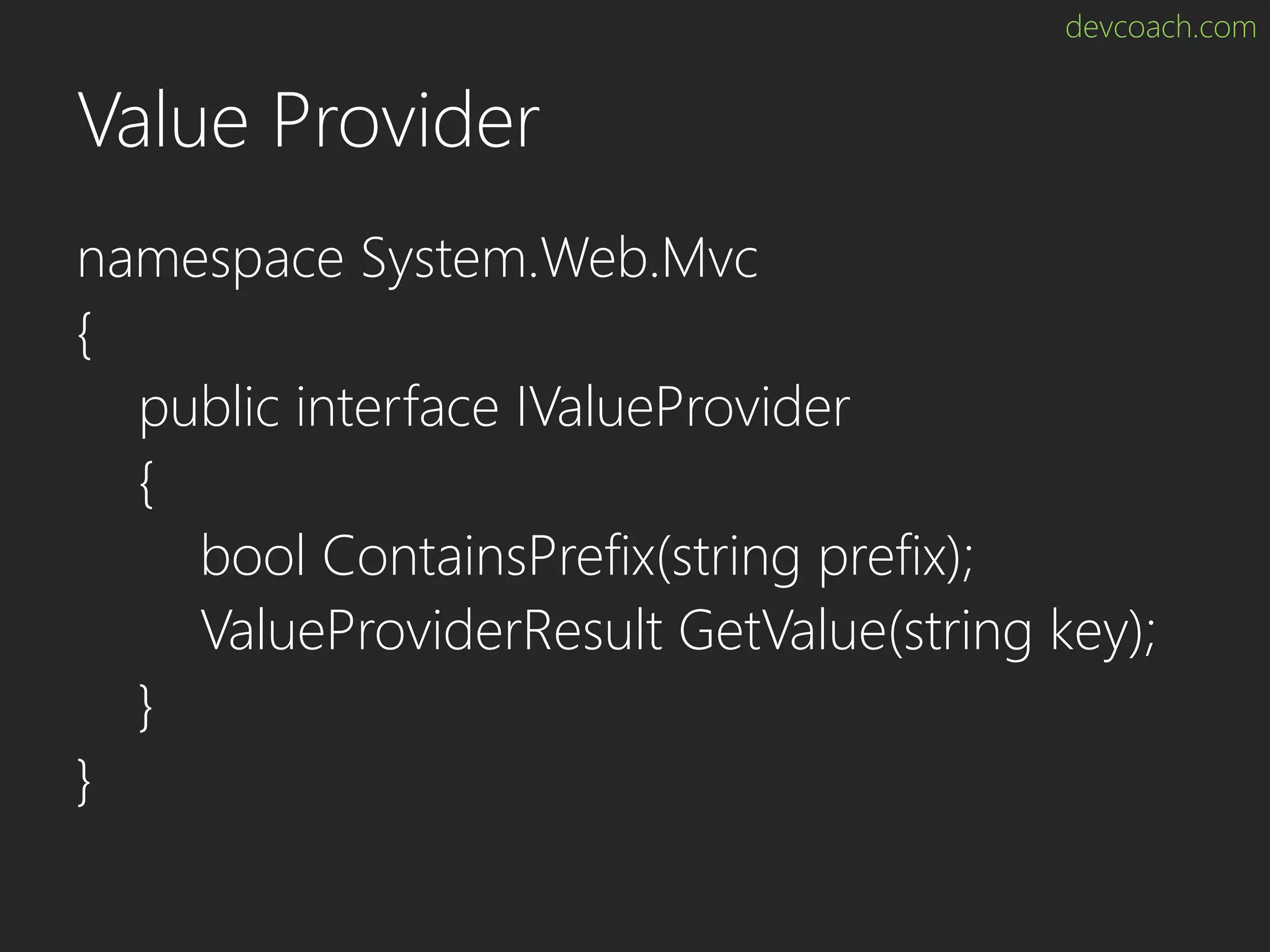 devcoach.com Value Provider namespace System.Web.Mvc { public interface IValueProvider { bool ContainsPrefix(string prefix); ValueProviderResult GetValue(string key); } } 