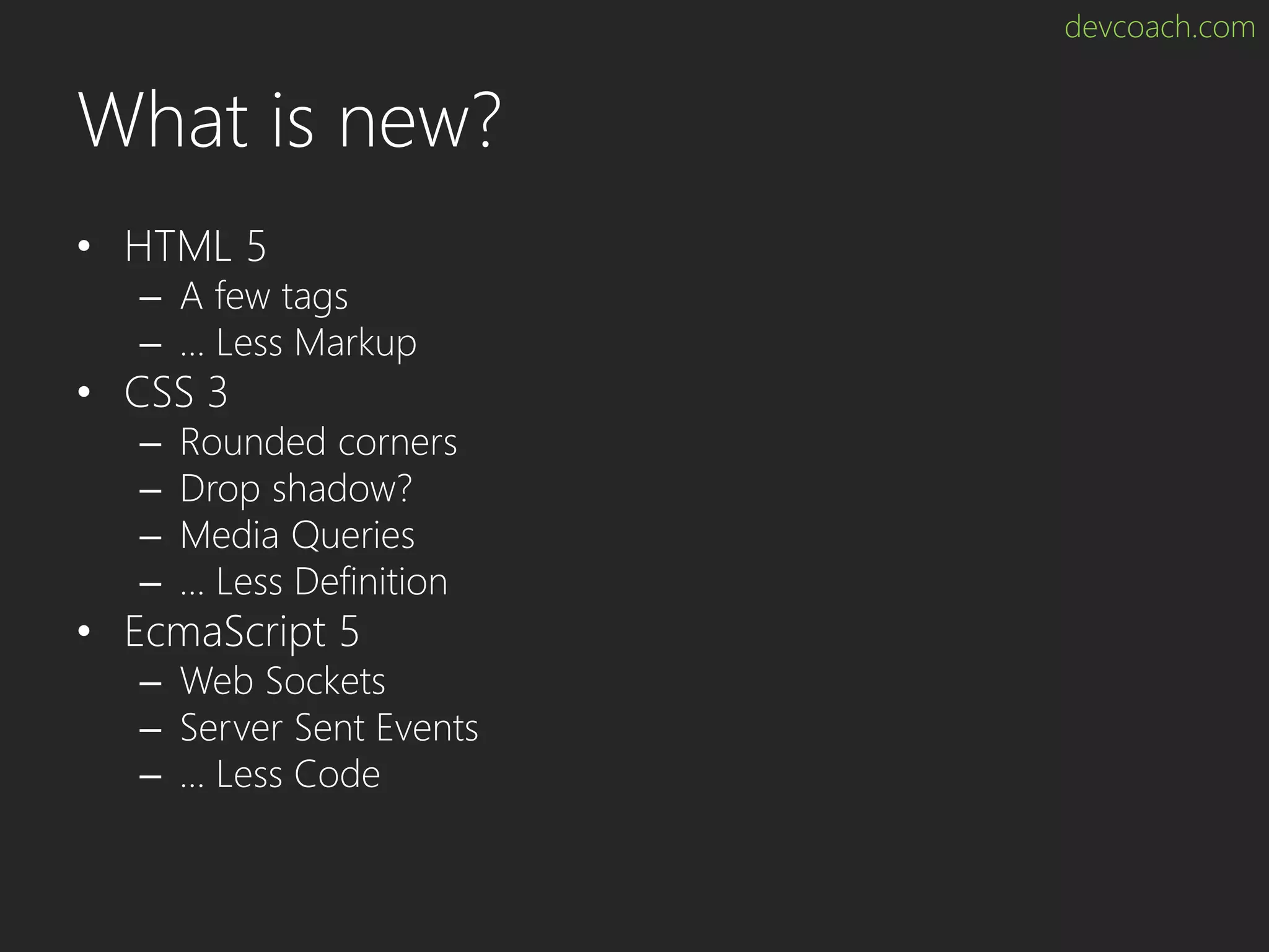 devcoach.com What is new? • HTML 5 – A few tags – … Less Markup • CSS 3 – Rounded corners – Drop shadow? – Media Queries – … Less Definition • EcmaScript 5 – Web Sockets – Server Sent Events – … Less Code 