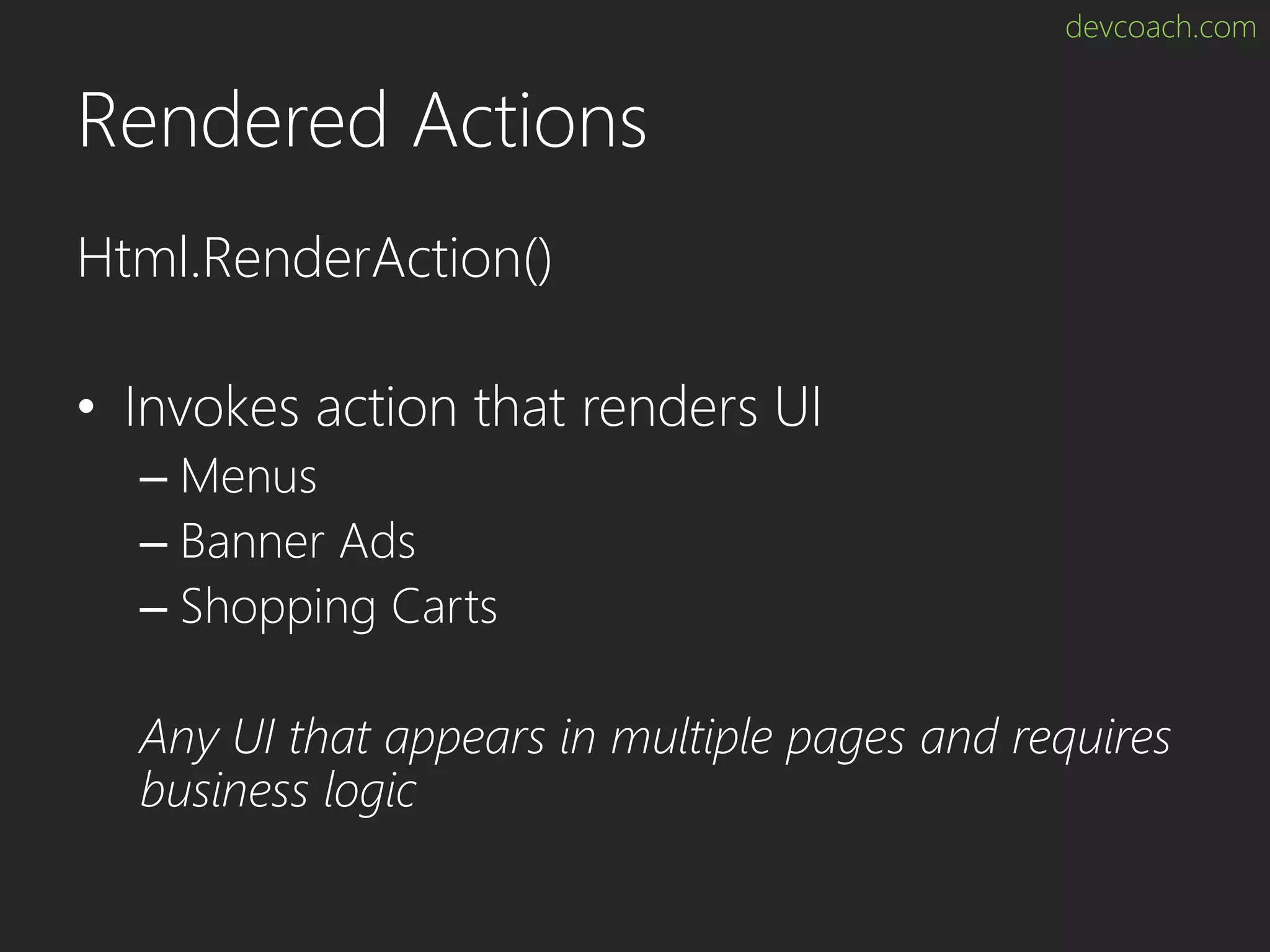 devcoach.com Rendered Actions Html.RenderAction() • Invokes action that renders UI – Menus – Banner Ads – Shopping Carts Any UI that appears in multiple pages and requires business logic 