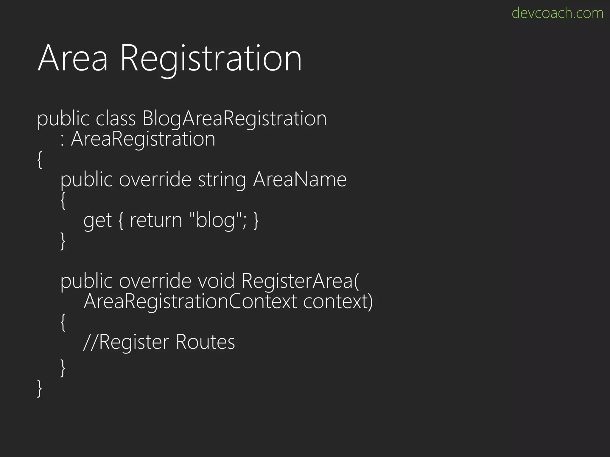 devcoach.com Area Registration public class BlogAreaRegistration : AreaRegistration { public override string AreaName { get { return "blog"; } } public override void RegisterArea( AreaRegistrationContext context) { //Register Routes } } 