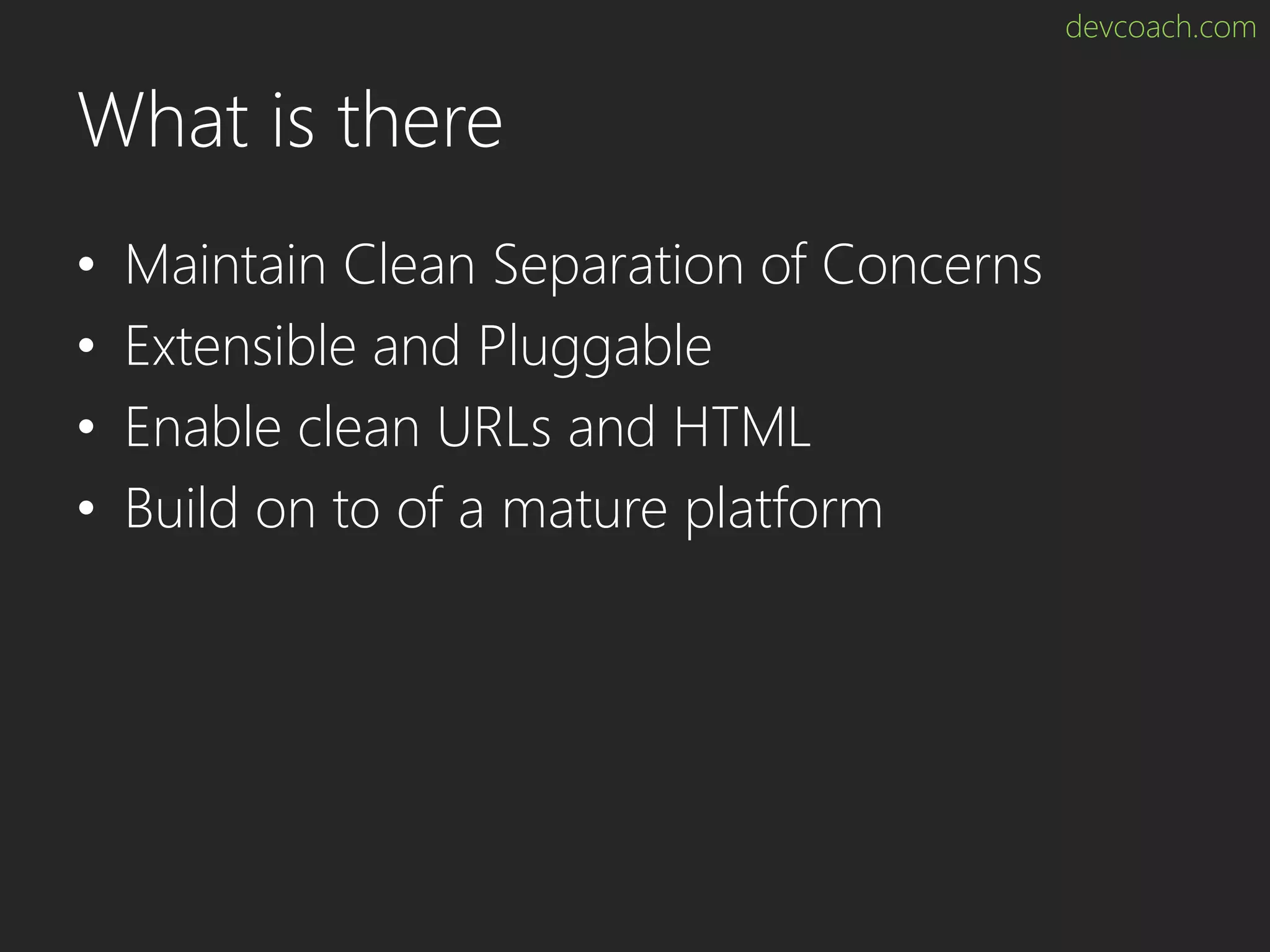 devcoach.com What is there • Maintain Clean Separation of Concerns • Extensible and Pluggable • Enable clean URLs and HTML • Build on to of a mature platform 