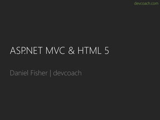 devcoach.com
ASP.NET MVC & HTML 5
Daniel Fisher | devcoach
 