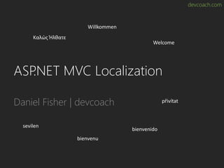 devcoach.com
ASP.NET MVC Localization
Daniel Fisher | devcoach
Καλώς Ήλθατε
Willkommen
Welcome
přivítat
bienvenido
bienvenu
sevilen
 