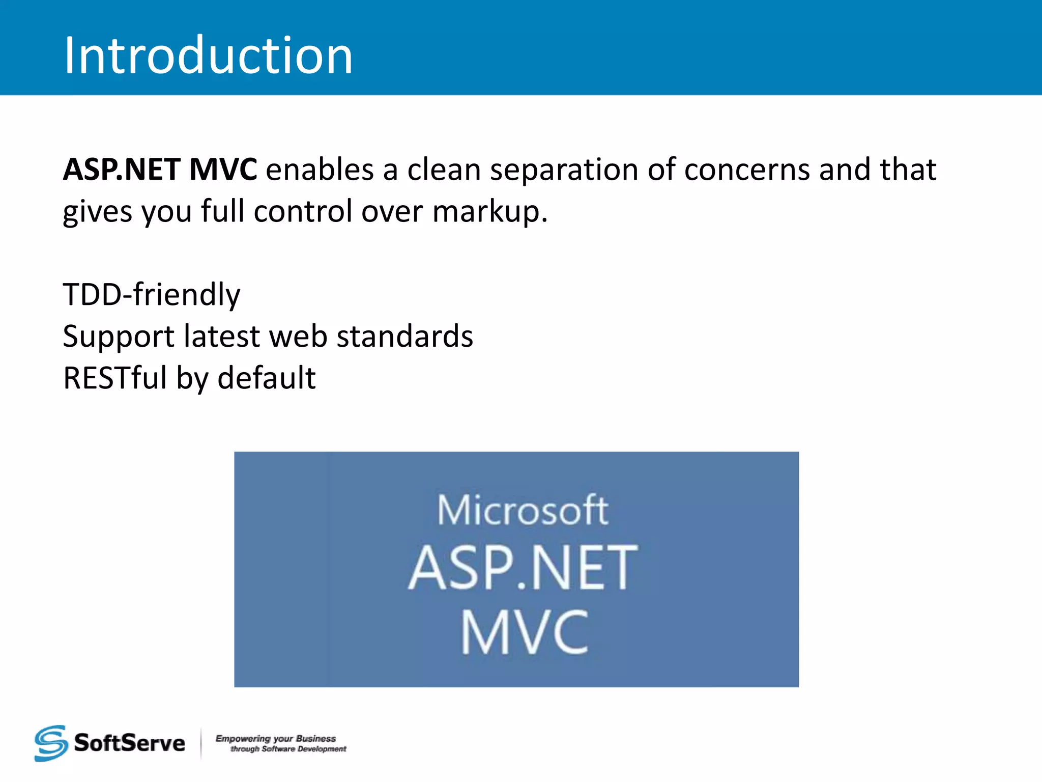 Introduction ASP.NET MVC enables a clean separation of concerns and that gives you full control over markup. TDD-friendly Support latest web standards RESTful by default 