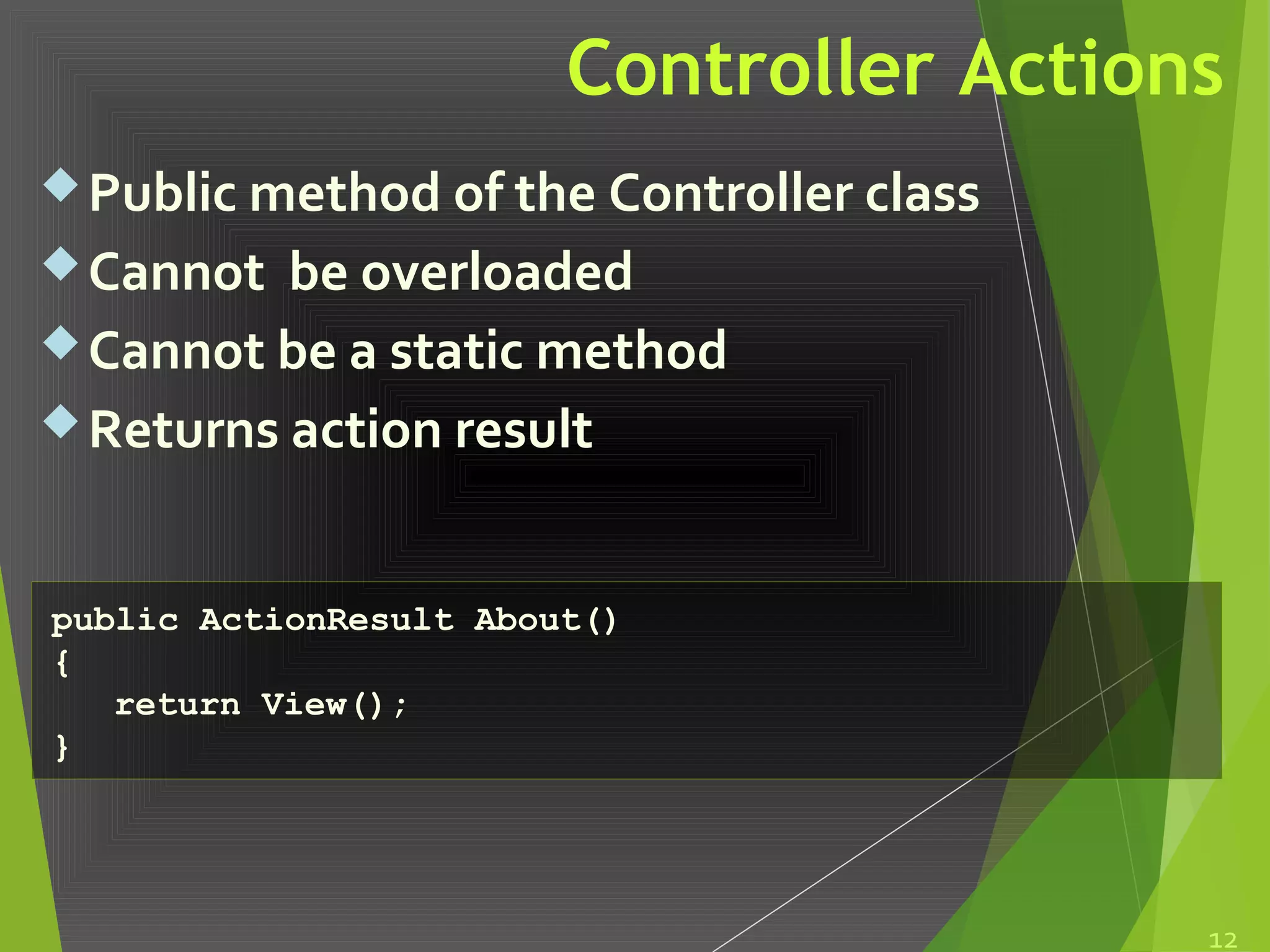 Controller Actions
Public method of the Controller class
Cannot be overloaded
Cannot be a static method
Returns action result
12
public ActionResult About()
{
return View();
}
 
