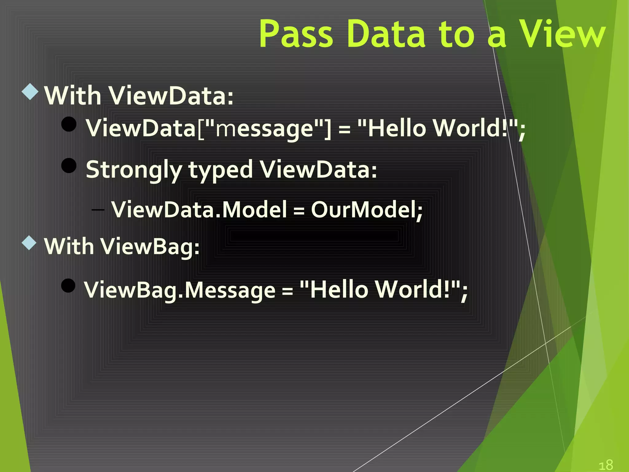 Pass Data to a View
With ViewData:
ViewData["message"] = "Hello World!";
Strongly typed ViewData:
− ViewData.Model = OurModel;
With ViewBag:
ViewBag.Message = "Hello World!";
18
 