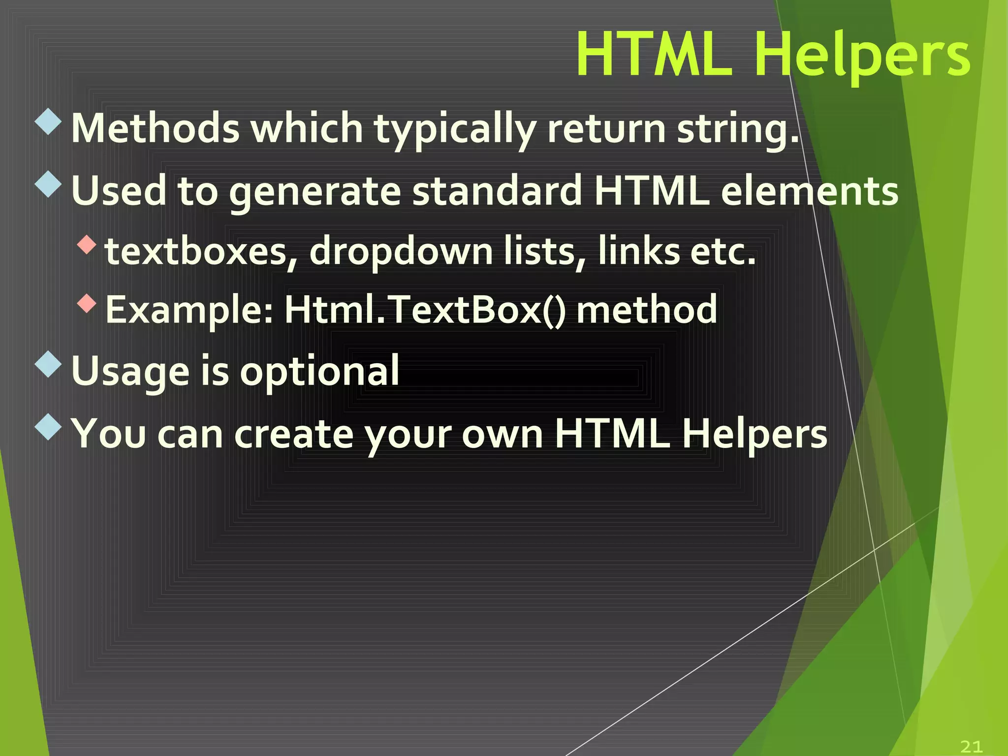 HTML Helpers
Methods which typically return string.
Used to generate standard HTML elements
textboxes, dropdown lists, links etc.
Example: Html.TextBox() method
Usage is optional
You can create your own HTML Helpers
21
 