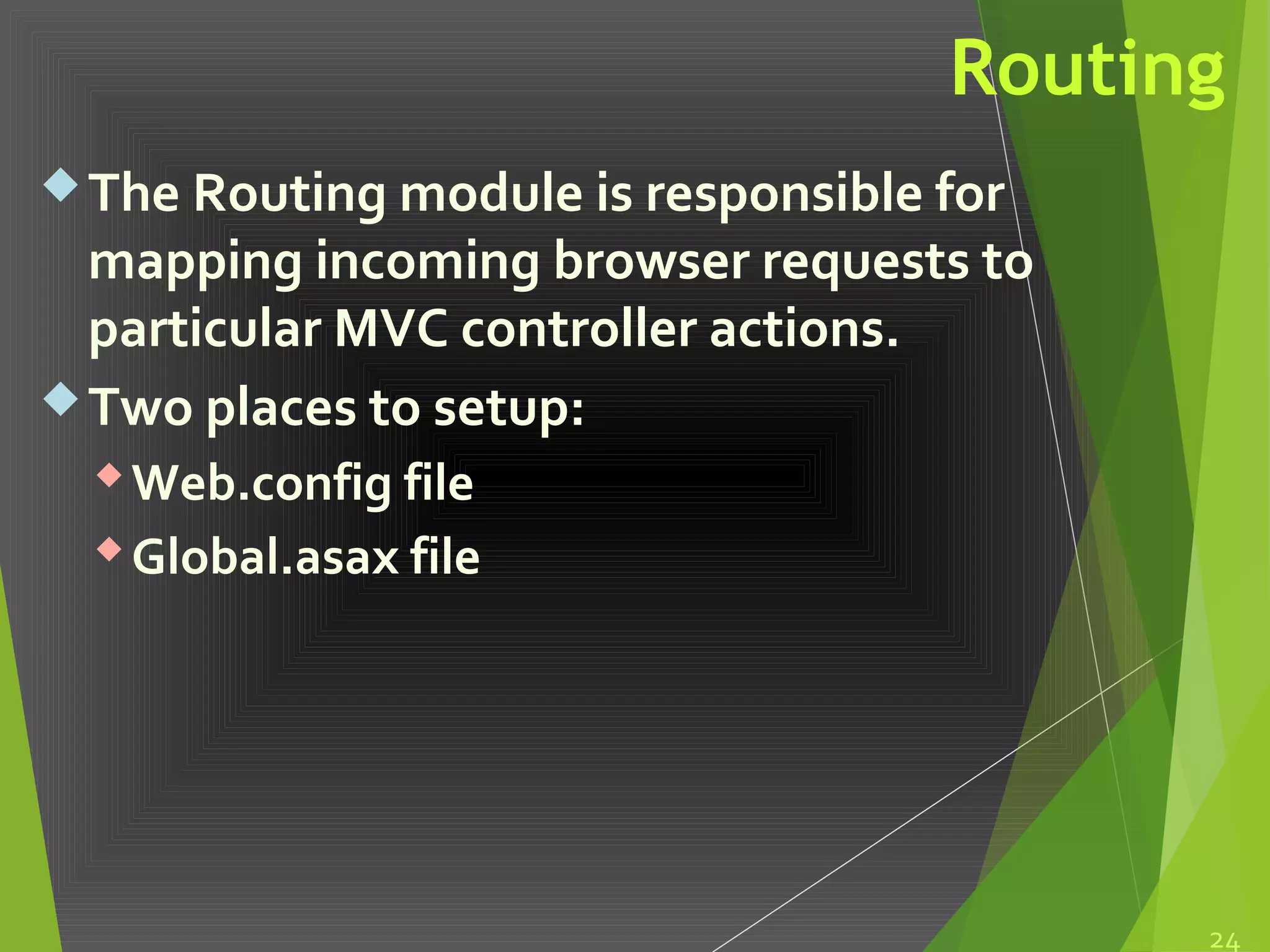Routing
The Routing module is responsible for
mapping incoming browser requests to
particular MVC controller actions.
Two places to setup:
Web.config file
Global.asax file
24
 