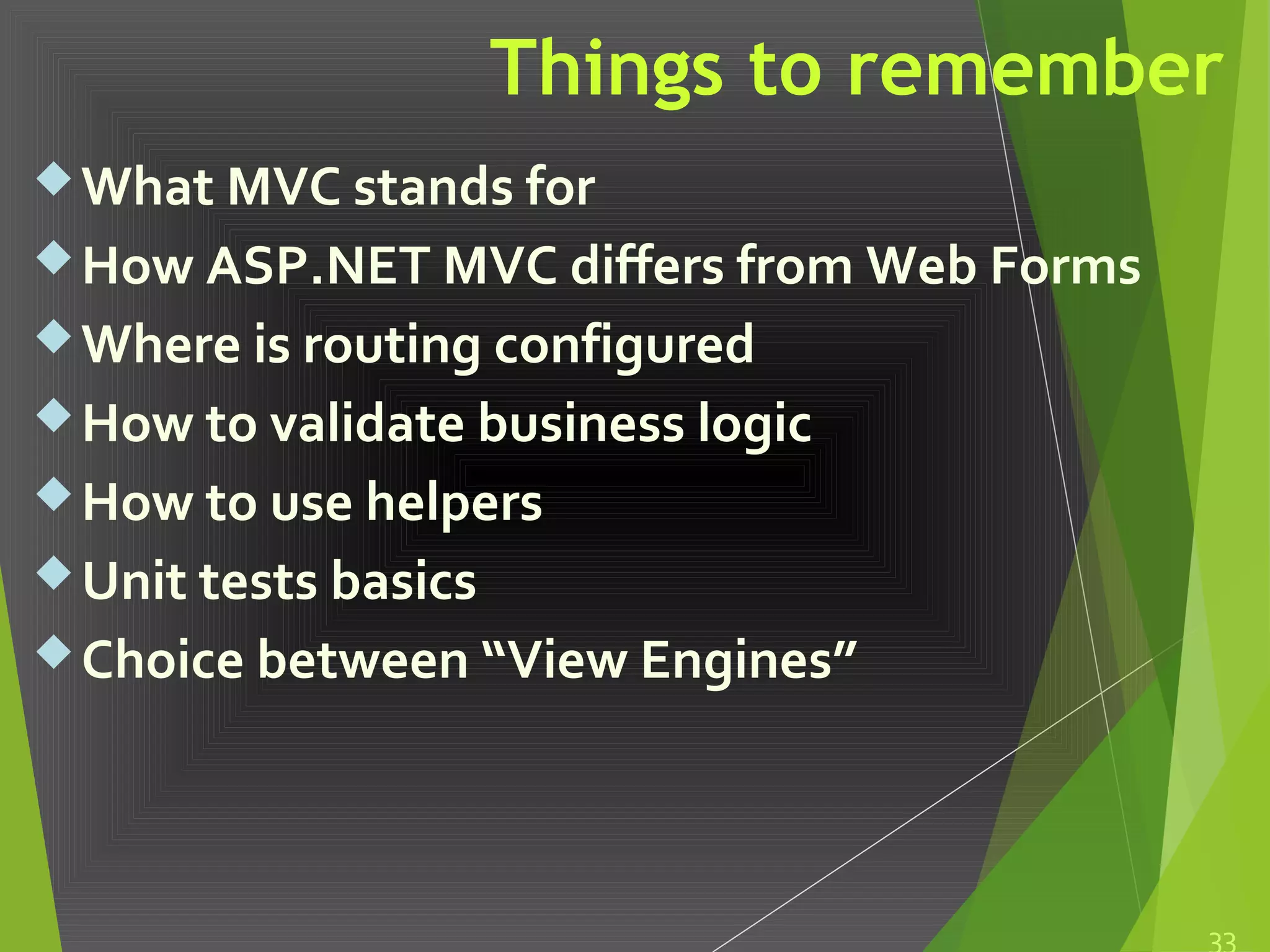 Things to remember
What MVC stands for
How ASP.NET MVC differs from Web Forms
Where is routing configured
How to validate business logic
How to use helpers
Unit tests basics
Choice between “View Engines”
33
 