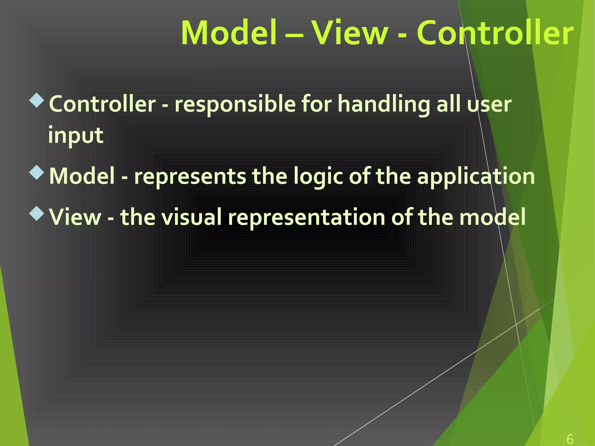 Model – View - Controller
6
Controller - responsible for handling all user
input
Model - represents the logic of the application
View - the visual representation of the model
 